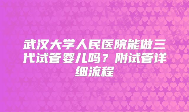 武汉大学人民医院能做三代试管婴儿吗?附试管详细流程
