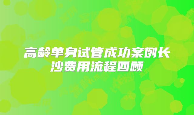 高龄单身试管成功案例长沙费用流程回顾