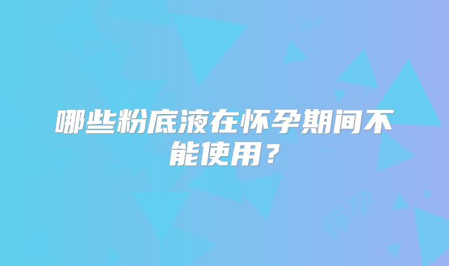 哪些粉底液在怀孕期间不能使用？