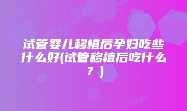 试管婴儿移植后孕妇吃些什么好(试管移植后吃什么？)