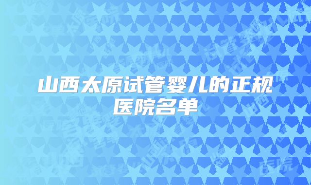 山西太原试管婴儿的正规医院名单