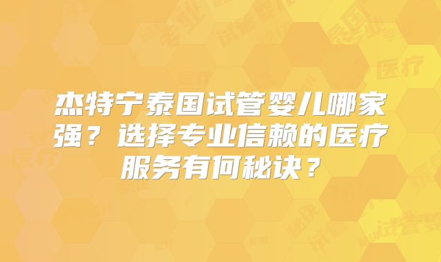 杰特宁泰国试管婴儿哪家强？选择专业信赖的医疗服务有何秘诀？