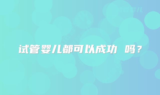 试管婴儿都可以成功 吗？