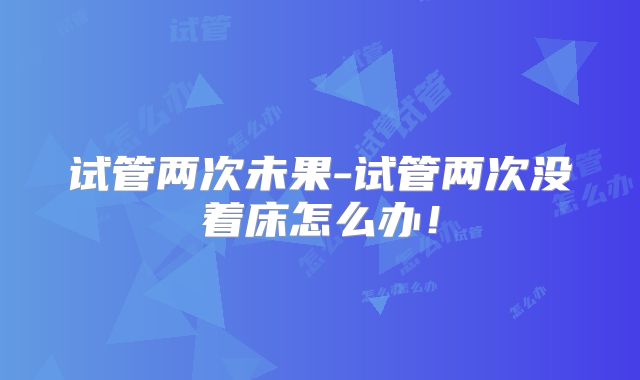 试管两次未果-试管两次没着床怎么办！