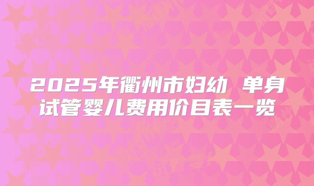 2025年衢州市妇幼 单身试管婴儿费用价目表一览