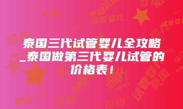 泰国三代试管婴儿全攻略_泰国做第三代婴儿试管的价格表！