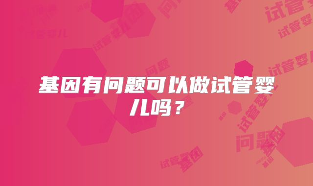 基因有问题可以做试管婴儿吗？