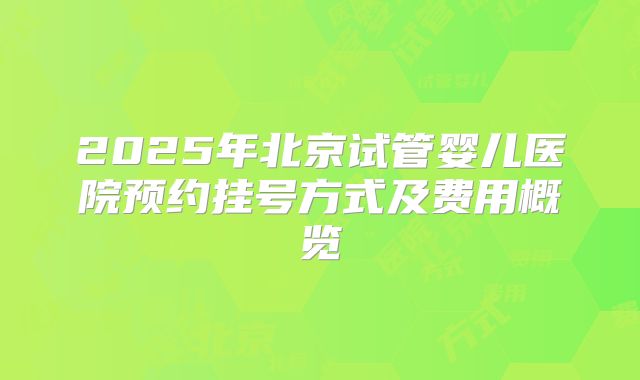 2025年北京试管婴儿医院预约挂号方式及费用概览