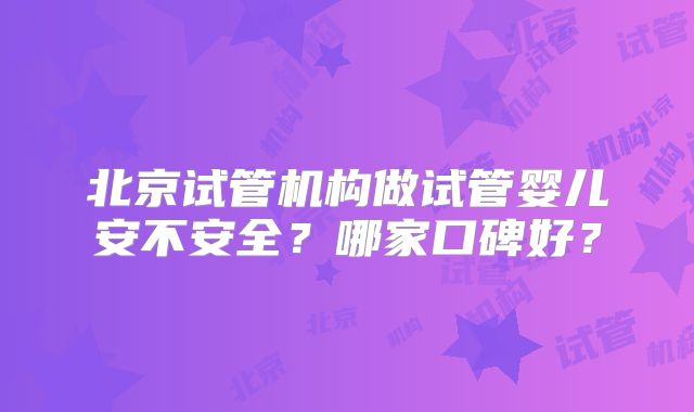 北京试管机构做试管婴儿安不安全？哪家口碑好？