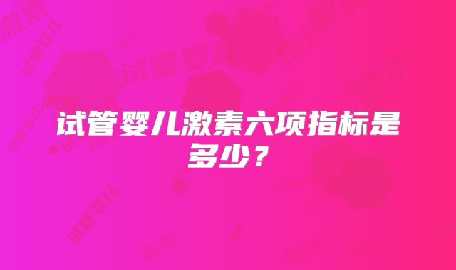 试管婴儿激素六项指标是多少？