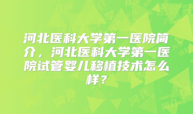 河北医科大学第一医院简介,河北医科大学第一医院试管婴儿移植技术怎么样?