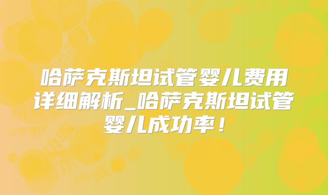 哈萨克斯坦试管婴儿费用详细解析_哈萨克斯坦试管婴儿成功率！