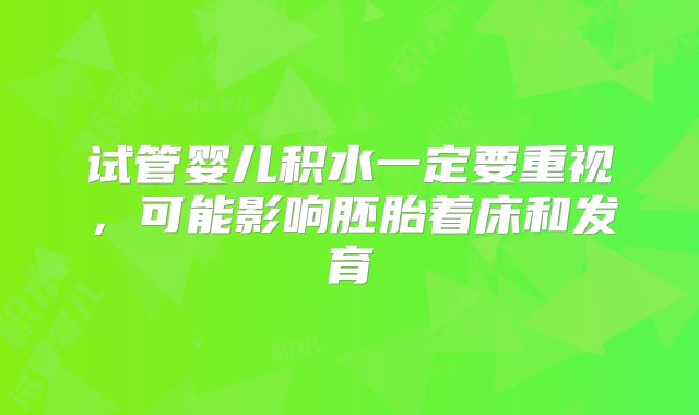试管婴儿积水一定要重视，可能影响胚胎着床和发育