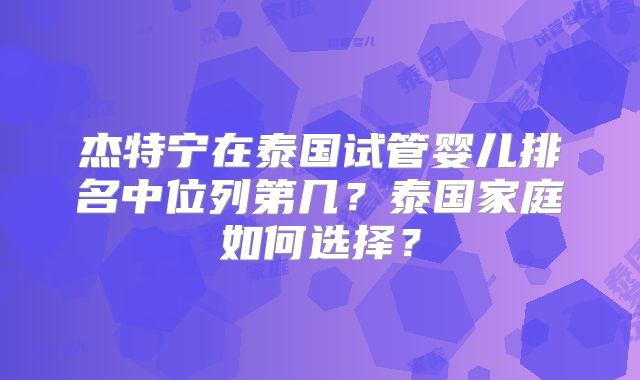 杰特宁在泰国试管婴儿排名中位列第几?泰国家庭如何选择?