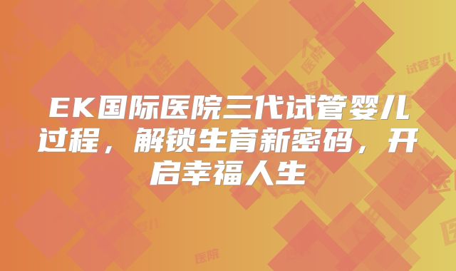 EK国际医院三代试管婴儿过程,解锁生育新密码,开启幸福人生