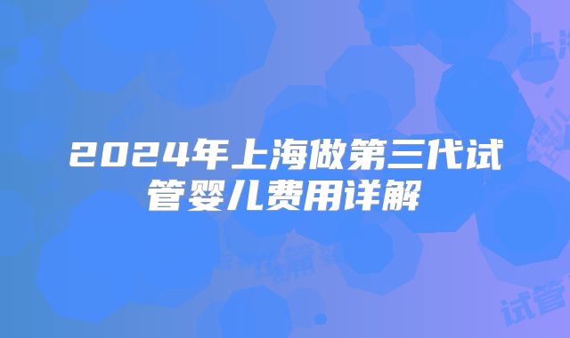 2024年上海做第三代试管婴儿费用详解