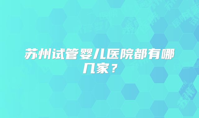 苏州试管婴儿医院都有哪几家？