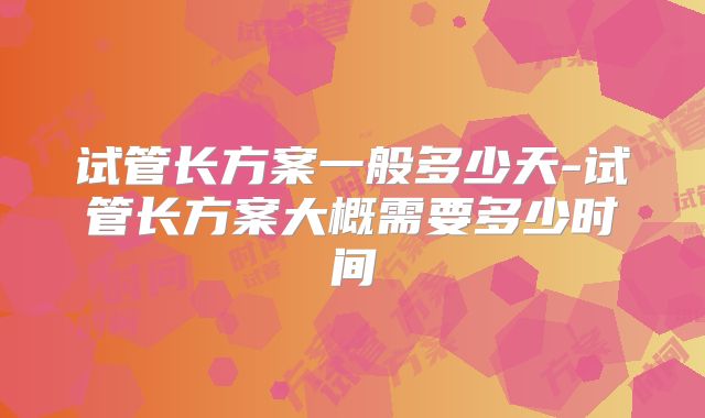 试管长方案一般多少天-试管长方案大概需要多少时间