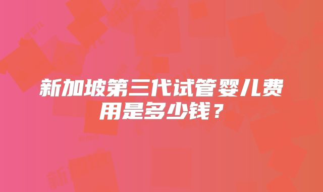 新加坡第三代试管婴儿费用是多少钱?