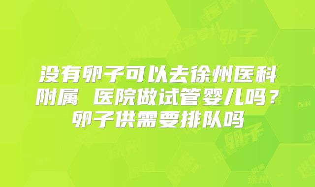 没有卵子可以去徐州医科附属 医院做试管婴儿吗?卵子供需要排队吗