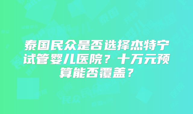 泰国民众是否选择杰特宁试管婴儿医院？十万元预算能否覆盖？