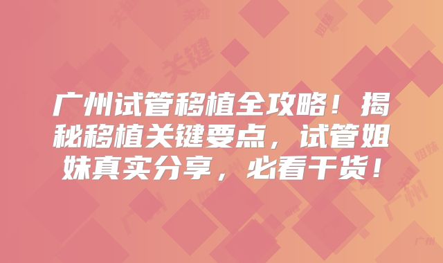 广州试管移植全攻略！揭秘移植关键要点，试管姐妹真实分享，必看干货！