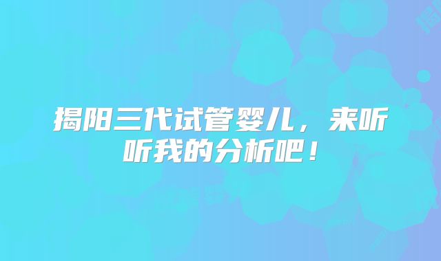 揭阳三代试管婴儿,来听听我的分析吧!