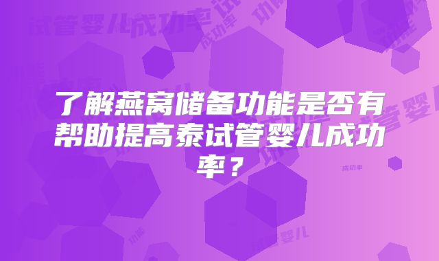 了解燕窝储备功能是否有帮助提高泰试管婴儿成功率？