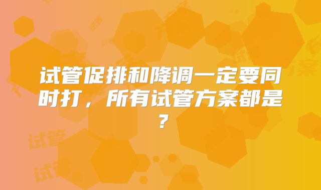 试管促排和降调一定要同时打，所有试管方案都是？