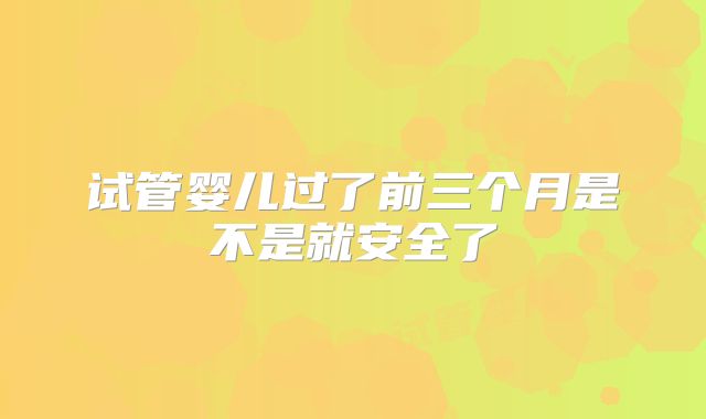试管婴儿过了前三个月是不是就安全了