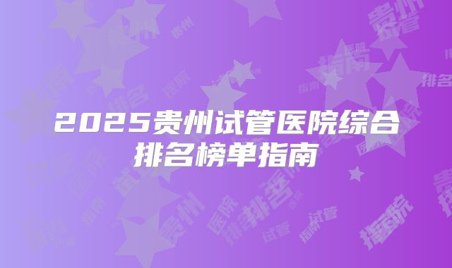 2025贵州试管医院综合排名榜单指南