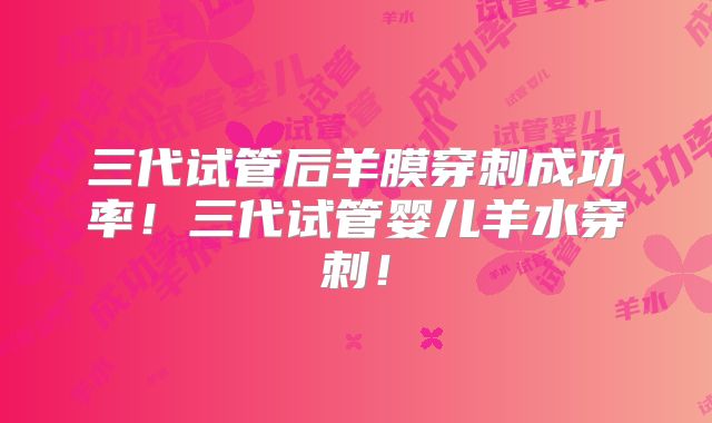 三代试管后羊膜穿刺成功率！三代试管婴儿羊水穿刺！
