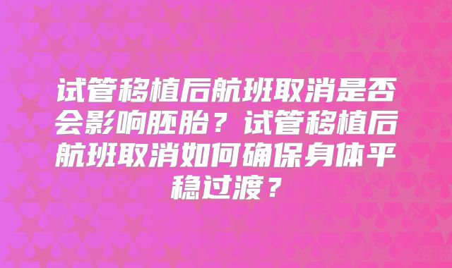 试管移植后航班取消是否会影响胚胎？试管移植后航班取消如何确保身体平稳过渡？