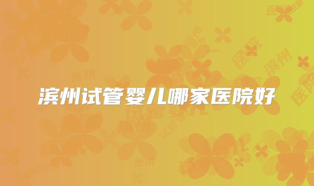 滨州试管婴儿哪家医院好