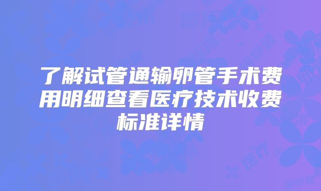 了解试管通输卵管手术费用明细查看医疗技术收费标准详情