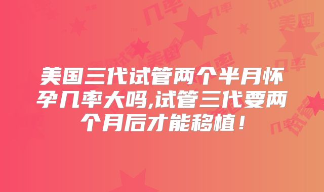 美国三代试管两个半月怀孕几率大吗,试管三代要两个月后才能移植！