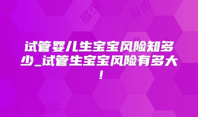 试管婴儿生宝宝风险知多少_试管生宝宝风险有多大！