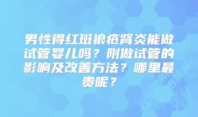 男性得红斑狼疮肾炎能做试管婴儿吗？附做试管的影响及改善方法？哪里最贵呢？