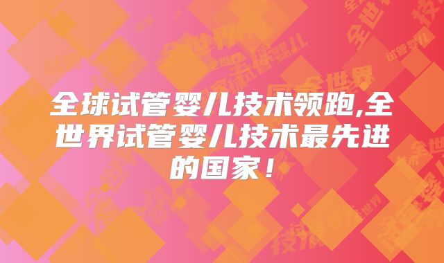 全球试管婴儿技术领跑,全世界试管婴儿技术最先进的国家！
