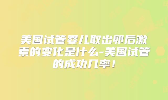 美国试管婴儿取出卵后激素的变化是什么-美国试管的成功几率！
