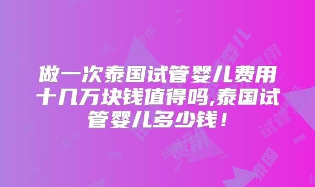 做一次泰国试管婴儿费用十几万块钱值得吗,泰国试管婴儿多少钱！
