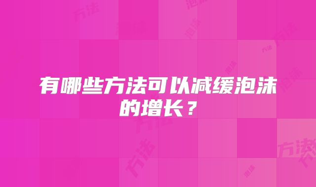 有哪些方法可以减缓泡沫的增长?