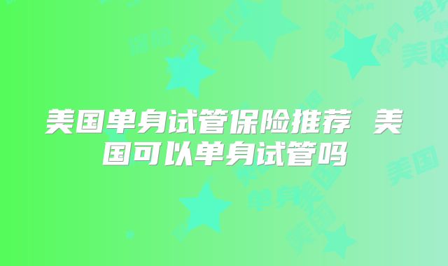 美国单身试管保险推荐 美国可以单身试管吗