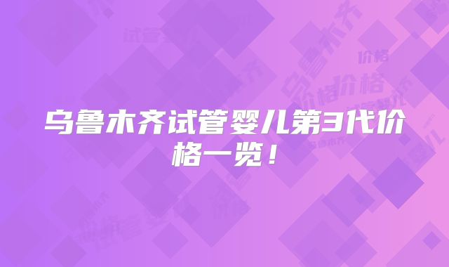 乌鲁木齐试管婴儿第3代价格一览!