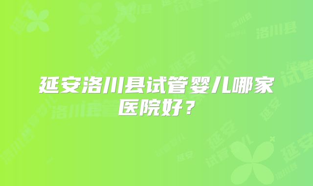延安洛川县试管婴儿哪家医院好？