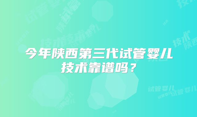 今年陕西第三代试管婴儿技术靠谱吗？
