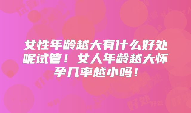 女性年龄越大有什么好处呢试管！女人年龄越大怀孕几率越小吗！