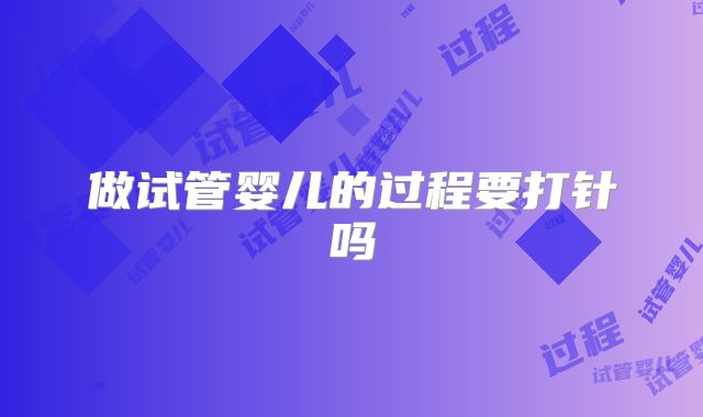 做试管婴儿的过程要打针吗