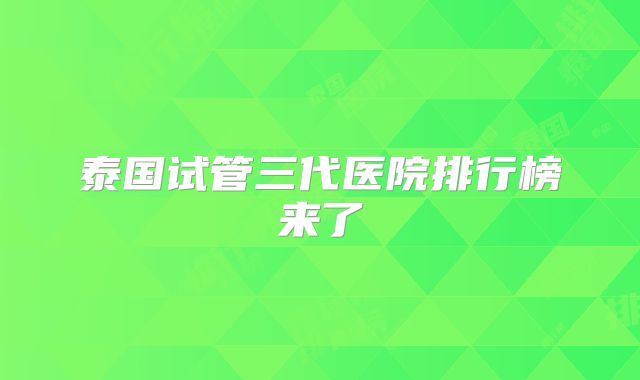 泰国试管三代医院排行榜来了