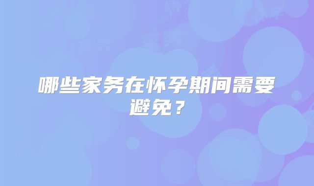 哪些家务在怀孕期间需要避免?